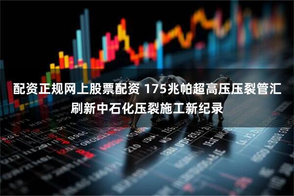 配资正规网上股票配资 175兆帕超高压压裂管汇刷新中石化压裂施工新纪录