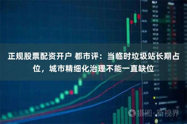 正规股票配资开户 都市评：当临时垃圾站长期占位，城市精细化治理不能一直缺位