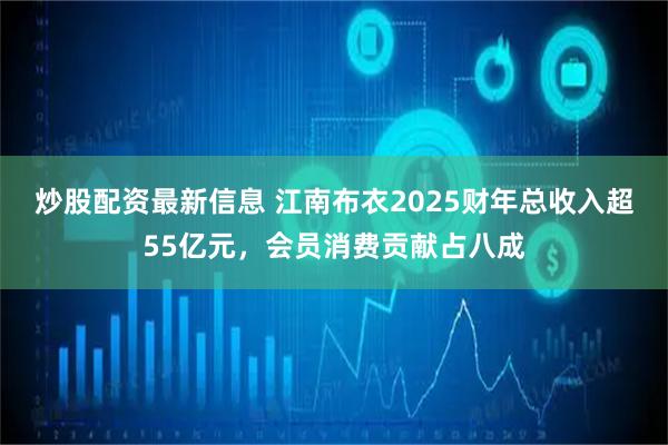炒股配资最新信息 江南布衣2025财年总收入超55亿元，会员消费贡献占八成